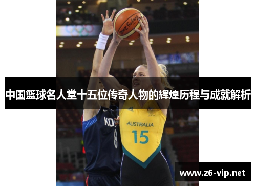 中国篮球名人堂十五位传奇人物的辉煌历程与成就解析