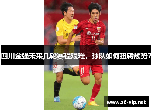 四川金强未来几轮赛程艰难，球队如何扭转颓势？