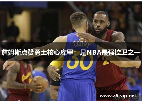 詹姆斯点赞勇士核心库里：是NBA最强控卫之一