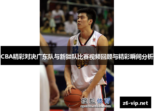 CBA精彩对决广东队与新疆队比赛视频回顾与精彩瞬间分析