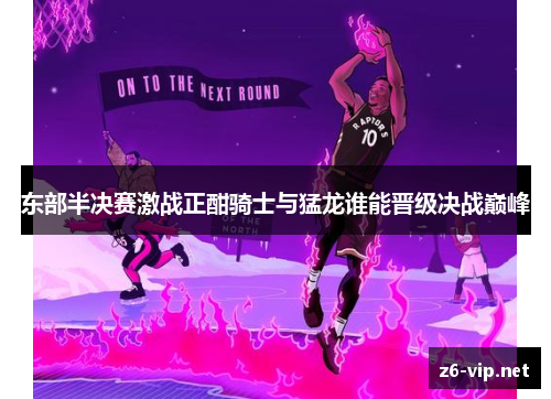 东部半决赛激战正酣骑士与猛龙谁能晋级决战巅峰