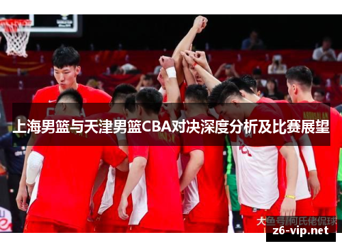 上海男篮与天津男篮CBA对决深度分析及比赛展望