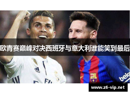 欧青赛巅峰对决西班牙与意大利谁能笑到最后