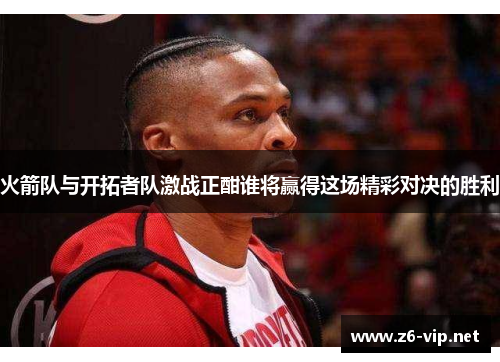 火箭队与开拓者队激战正酣谁将赢得这场精彩对决的胜利