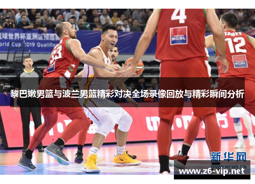 黎巴嫩男篮与波兰男篮精彩对决全场录像回放与精彩瞬间分析