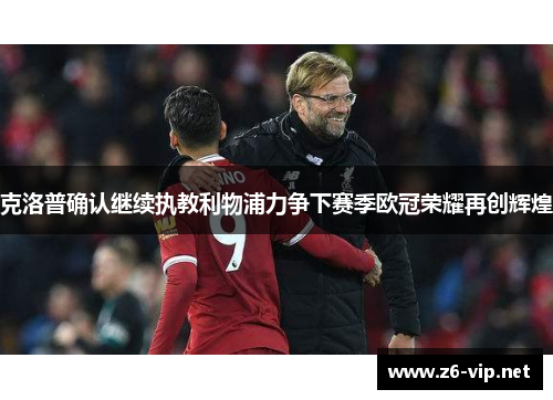 克洛普确认继续执教利物浦力争下赛季欧冠荣耀再创辉煌
