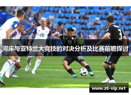 河床与亚特兰大竞技的对决分析及比赛前瞻探讨 河床与亚特兰大竞技的对决分析及比赛前瞻探讨