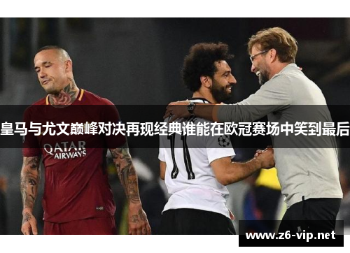 皇马与尤文巅峰对决再现经典谁能在欧冠赛场中笑到最后 皇马与尤文巅峰对决再现经典谁能在欧冠赛场中笑到最后