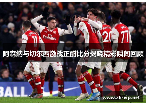 阿森纳与切尔西激战正酣比分揭晓精彩瞬间回顾 阿森纳与切尔西激战正酣比分揭晓精彩瞬间回顾