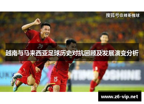 越南与马来西亚足球历史对抗回顾及发展演变分析 越南与马来西亚足球历史对抗回顾及发展演变分析