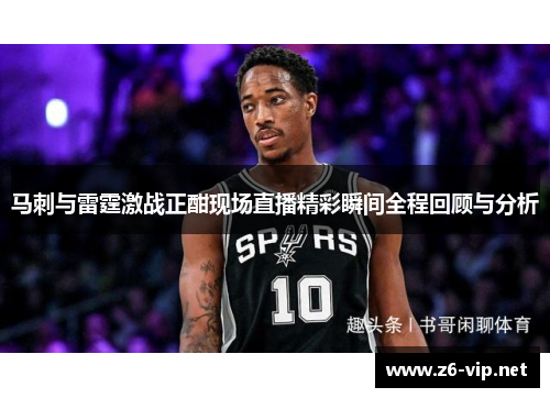 马刺与雷霆激战正酣现场直播精彩瞬间全程回顾与分析 马刺与雷霆激战正酣现场直播精彩瞬间全程回顾与分析