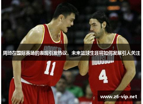 周琦在国际赛场的表现引发热议,未来篮球生涯将如何发展引人关注 周琦在国际赛场的表现引发热议,未来篮球生涯将如何发展引人关注